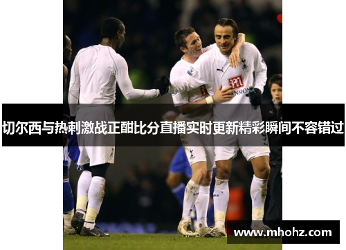 切尔西与热刺激战正酣比分直播实时更新精彩瞬间不容错过