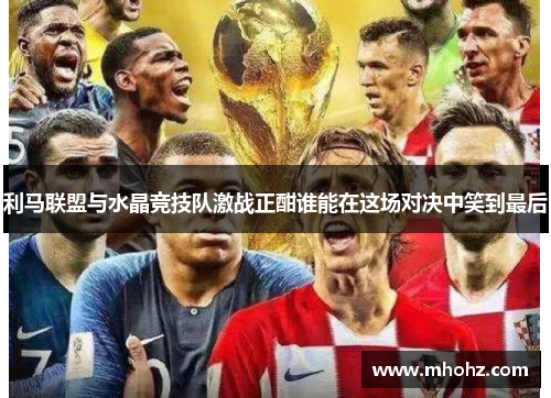 利马联盟与水晶竞技队激战正酣谁能在这场对决中笑到最后