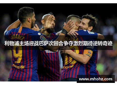 利物浦主场迎战巴萨次回合争夺激烈期待逆转奇迹