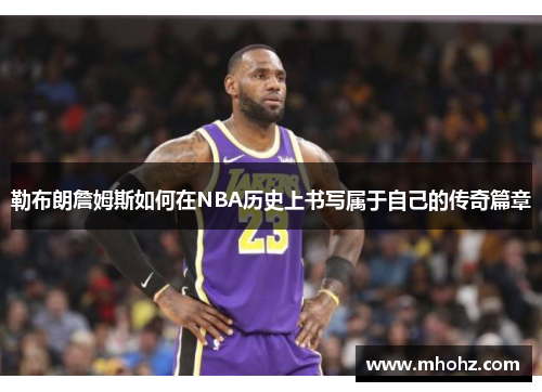勒布朗詹姆斯如何在NBA历史上书写属于自己的传奇篇章