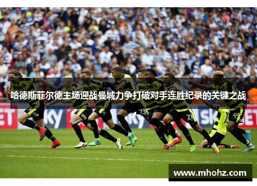 哈德斯菲尔德主场迎战曼城力争打破对手连胜纪录的关键之战