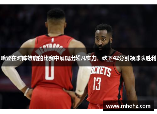 哈登在对阵雄鹿的比赛中展现出超凡实力，砍下42分引领球队胜利