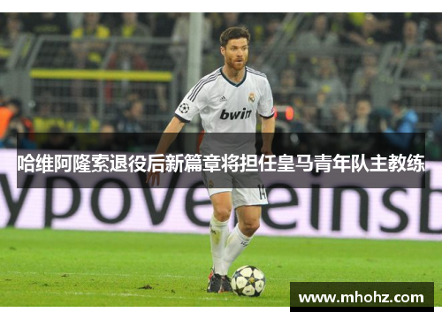 哈维阿隆索退役后新篇章将担任皇马青年队主教练