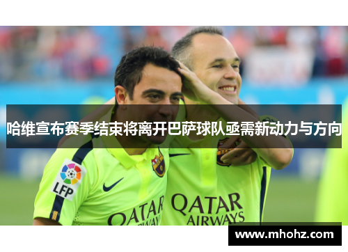 哈维宣布赛季结束将离开巴萨球队亟需新动力与方向