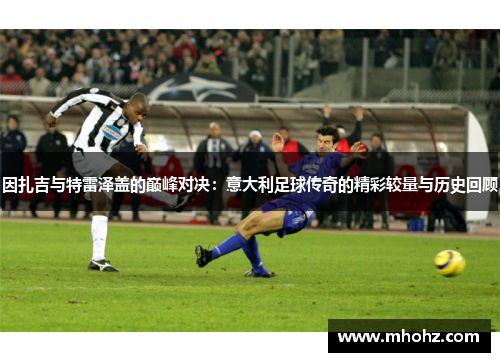 因扎吉与特雷泽盖的巅峰对决：意大利足球传奇的精彩较量与历史回顾