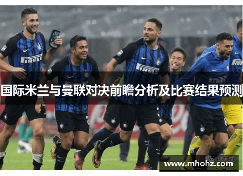 国际米兰与曼联对决前瞻分析及比赛结果预测