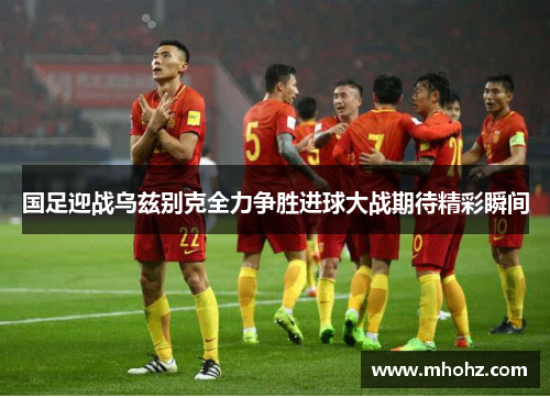 国足迎战乌兹别克全力争胜进球大战期待精彩瞬间