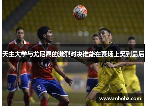天主大学与尤尼昂的激烈对决谁能在赛场上笑到最后