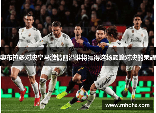 奥布拉多对决皇马激情四溢谁将赢得这场巅峰对决的荣耀