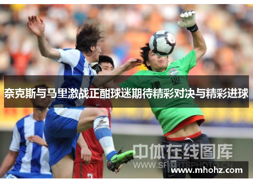 奈克斯与马里激战正酣球迷期待精彩对决与精彩进球