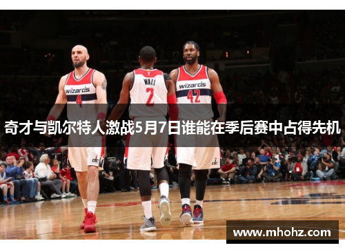 奇才与凯尔特人激战5月7日谁能在季后赛中占得先机