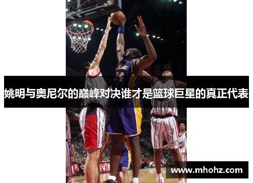 姚明与奥尼尔的巅峰对决谁才是篮球巨星的真正代表
