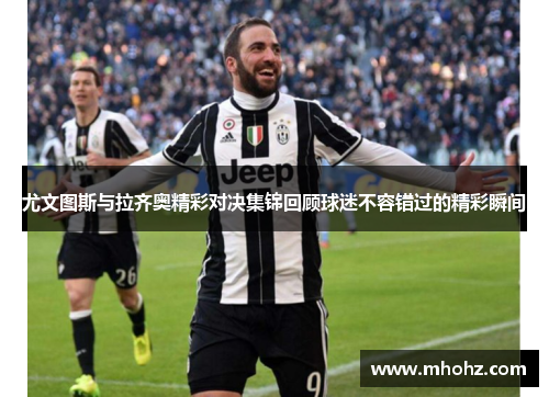 尤文图斯与拉齐奥精彩对决集锦回顾球迷不容错过的精彩瞬间