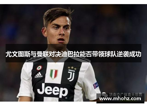 尤文图斯与曼联对决迪巴拉能否带领球队逆袭成功