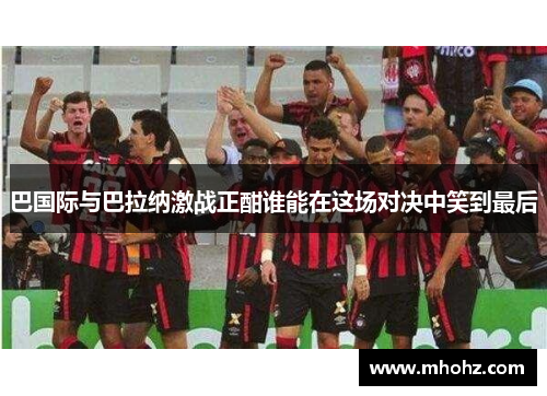 巴国际与巴拉纳激战正酣谁能在这场对决中笑到最后