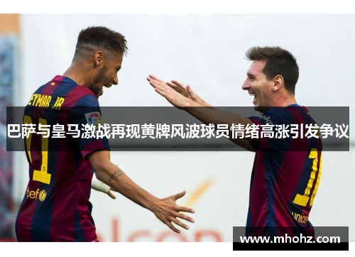 巴萨与皇马激战再现黄牌风波球员情绪高涨引发争议
