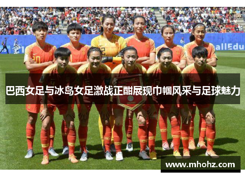 巴西女足与冰岛女足激战正酣展现巾帼风采与足球魅力