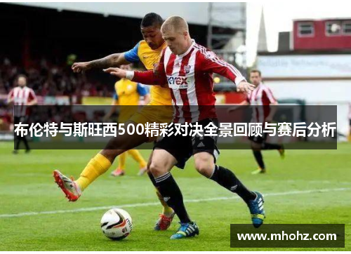 布伦特与斯旺西500精彩对决全景回顾与赛后分析