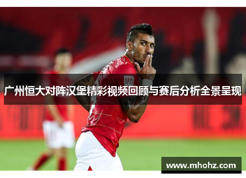 广州恒大对阵汉堡精彩视频回顾与赛后分析全景呈现