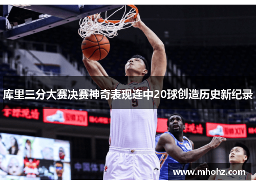 库里三分大赛决赛神奇表现连中20球创造历史新纪录