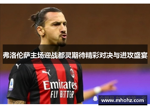 弗洛伦萨主场迎战都灵期待精彩对决与进攻盛宴