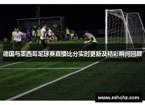 德国与墨西哥足球赛直播比分实时更新及精彩瞬间回顾