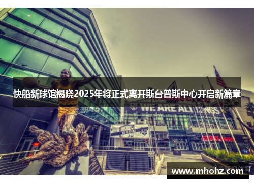 快船新球馆揭晓2025年将正式离开斯台普斯中心开启新篇章
